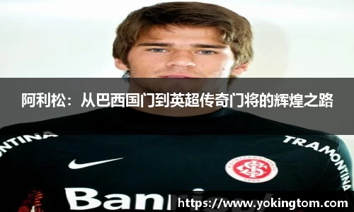 阿利松：从巴西国门到英超传奇门将的辉煌之路