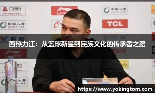 西热力江：从篮球新星到民族文化的传承者之路