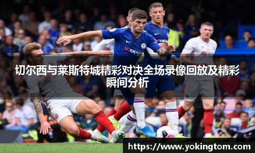 切尔西与莱斯特城精彩对决全场录像回放及精彩瞬间分析