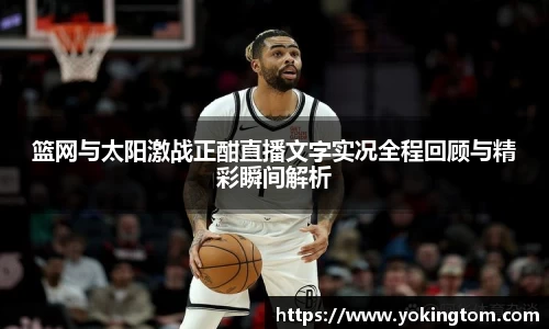 篮网与太阳激战正酣直播文字实况全程回顾与精彩瞬间解析