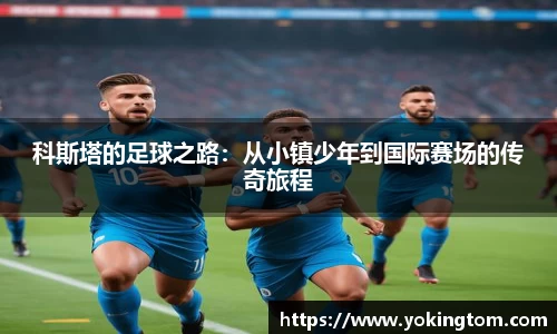 科斯塔的足球之路：从小镇少年到国际赛场的传奇旅程