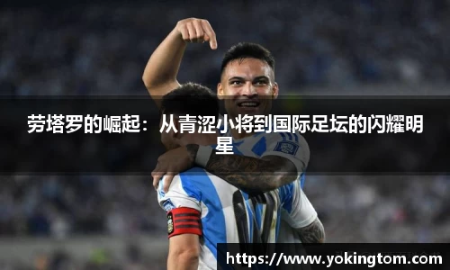 劳塔罗的崛起：从青涩小将到国际足坛的闪耀明星