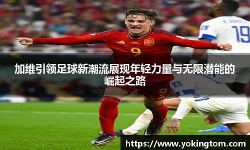 加维引领足球新潮流展现年轻力量与无限潜能的崛起之路
