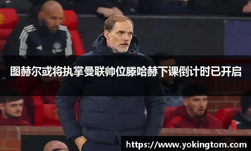 图赫尔或将执掌曼联帅位滕哈赫下课倒计时已开启