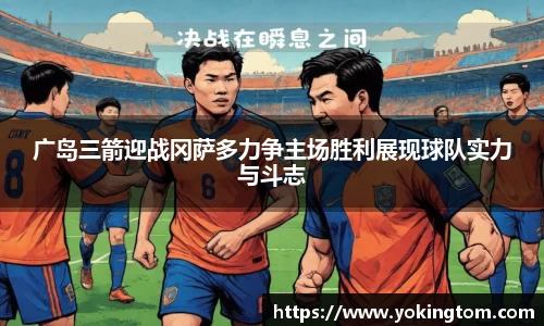 广岛三箭迎战冈萨多力争主场胜利展现球队实力与斗志