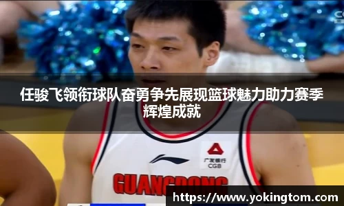 任骏飞领衔球队奋勇争先展现篮球魅力助力赛季辉煌成就