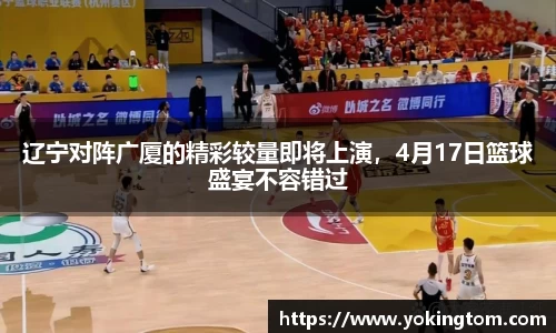 辽宁对阵广厦的精彩较量即将上演，4月17日篮球盛宴不容错过